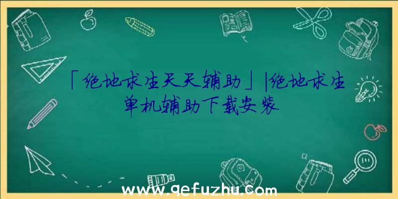 「绝地求生天天辅助」|绝地求生单机辅助下载安装